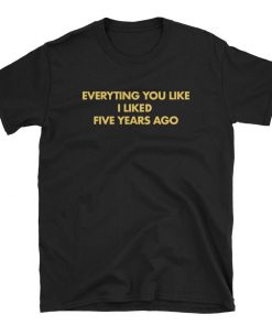 Everything You Like I Liked Five Years Ago T-shirt