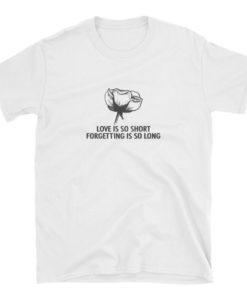 Love is so short forgetting is so long t-shirt