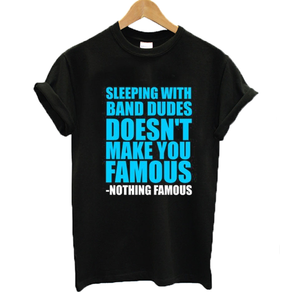 Sleeping with band dudes doesn't make you famous t-shirt