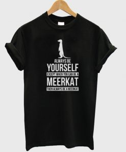 Always be yourself except when you can be a meerkat then always be a meerkat t-shirt