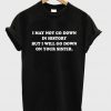 I will go down on your sister T-Shirt