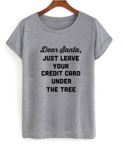 Dear Santa just leave your credit card under the tree T-shirt