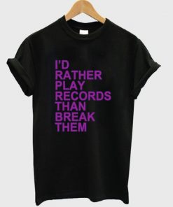 I'd Rather Play Records Than Break Them Tshirt