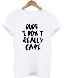 Dude I Don't Really Care T-shirt