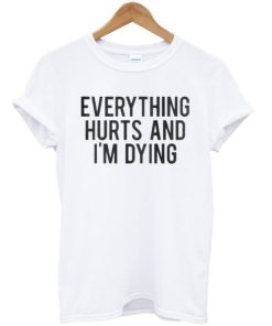 Everything Hurts And I’m Dying T-shirt