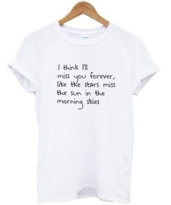 I Think I'll Miss You Forever Like The Stars Miss The Sun In The Morning Skies T-shirt