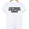 Stop Making Stupid People Famous Tshirt