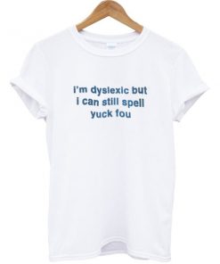 I'm Dislexic But I Can Still Spell Yuck Fou -shirt