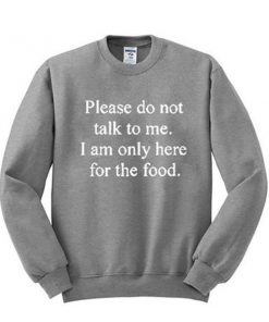 Please don't talk to me I am only here for the food sweatshirt