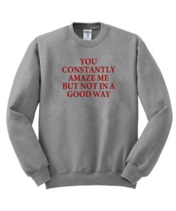 You Constantly Amaze Me But Not In a Good Way Sweatshirt
