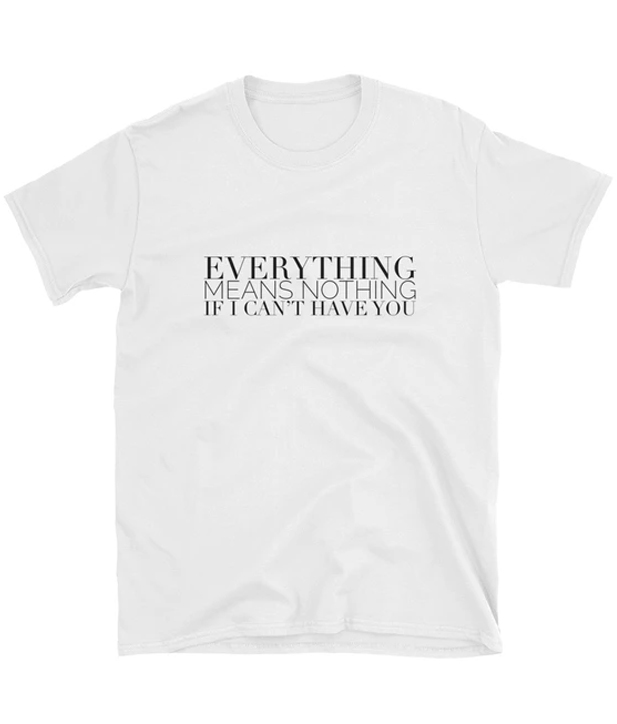 Everything Means Nothing If I Can't Have You T-Shirt