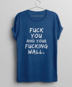 Fuck You And Your Fucking Wall Immigrant Protest Anti Trump T-Shirt