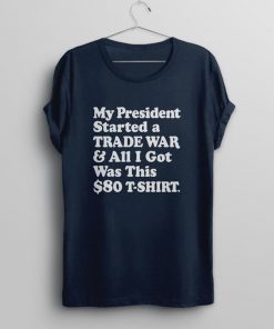 My President Started a Trade War & All I Got Was This $80 T-Shirt Tee