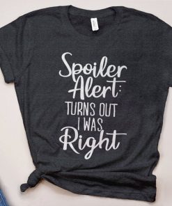 Spoiler Alert Trurns Out I Was Right T-Shirt