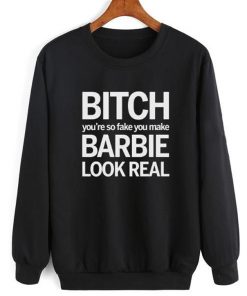 Bitch You're So Fake You Make Barbie Look Real Sweatshirt