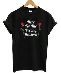 Here For The Wrong Reasons T-shirt