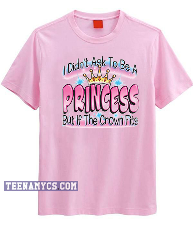 I Didn't Ask To Be A Princess But If The Crown Fits T-Shirt