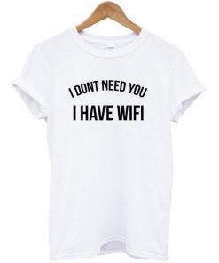 I Dont Need You I Have Wifi Tshirt
