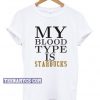 My Blood Type is Starbucks T-shirt