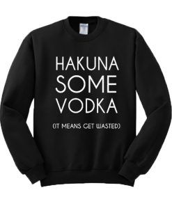 Hakuna Some Vodka It Means Get Wasted Sweatshirt