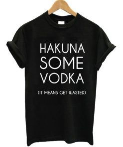 Hakuna Some Vodka It Means Get Wasted T-Shirt