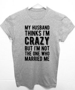 My Husband Thinks I'm Crazy Funny T-shirt