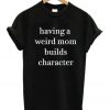 Having A Weird Mom Builds Character T-Shirt
