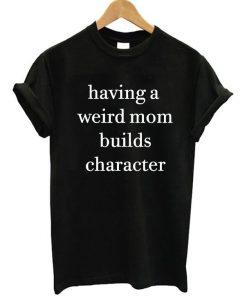 Having A Weird Mom Builds Character T-Shirt