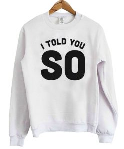 I Told You So Sweatshirt