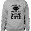 I Wish You Were As Interesting As My Cats Sweatshirt