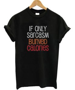 If Only Sarcasm Burned Calories T-shirt