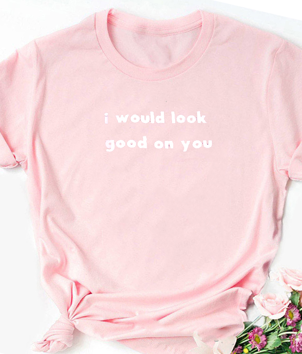 I Will Look Good In You T-Shirt