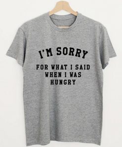 I'm Sorry For What I Said When I Was Hungry T-Shirt
