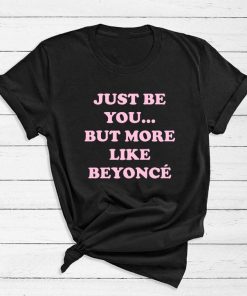 Just Be You But More Like Beyonce T-Shirt