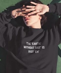 The Earth Without Art Is Just Eh Sweatshirt
