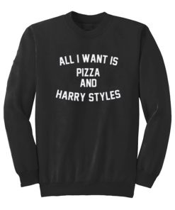 All I Want Is Pizza And Harry Styles Sweatshirt