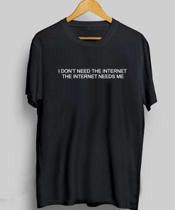 I Don't Need The Internet The Internet Needs Me T-Shirt