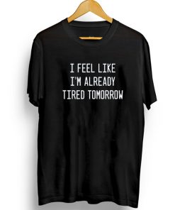 I Feel Like I'm Already Tired Tomorrow Tee