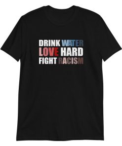 Drink Water Love Hard Fight Racism T-Shirt