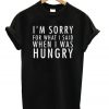 I’m Sorry For What I Said When I Was Hungry Tee