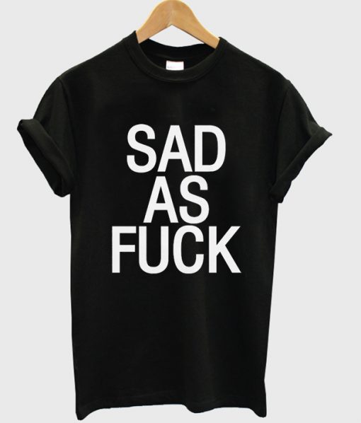 Sad As Fuck T-shirt