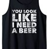 You Look Like I Need A Beer Tank Top