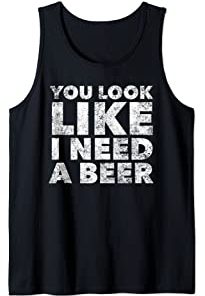 You Look Like I Need A Beer Tank Top