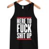 Here To The Fuck Shit Up Tank Top