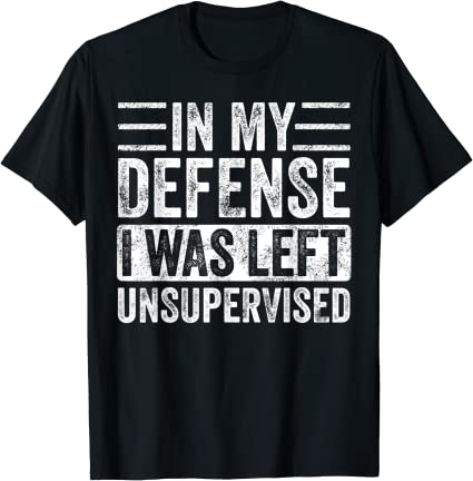 In My Defense I Was Left Unsupervised T-Shirt