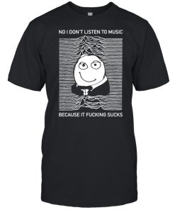 No I Don't Listen To Music Because It Fucking Sucks T-Shirt