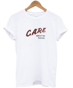 Care About Me Please T shirt
